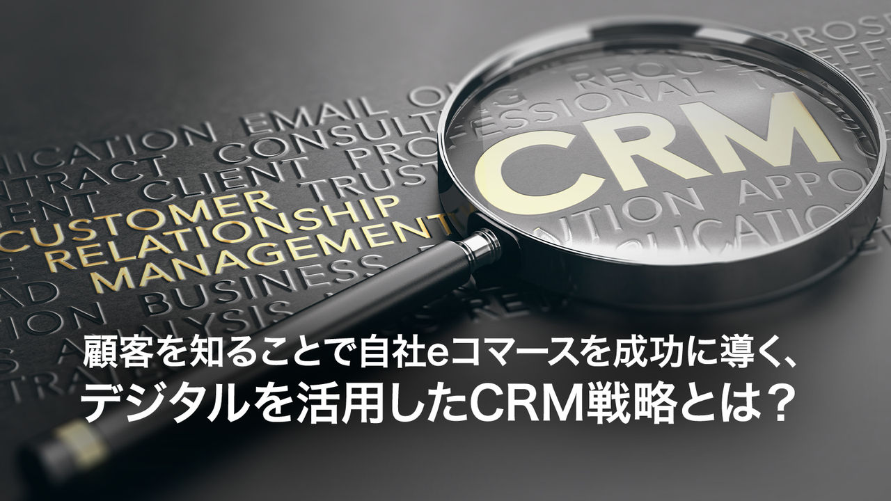 顧客を知ることで自社eコマースを成功に導く、デジタルを活用したCRM