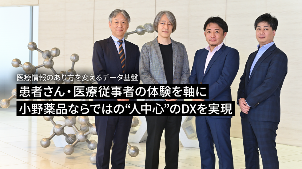 医療情報のあり方を変えるデータ基盤 患者さん・医療従事者の体験を軸に 小野薬品ならではの “人中心”のDXを実現